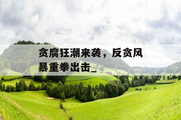 贪腐狂潮来袭，反贪风暴重拳出击_
