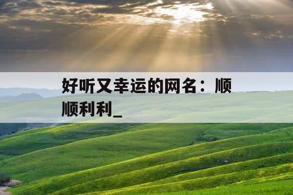 好听又幸运的网名：顺顺利利_