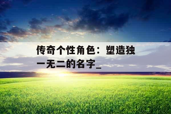 传奇个性角色：塑造独一无二的名字_