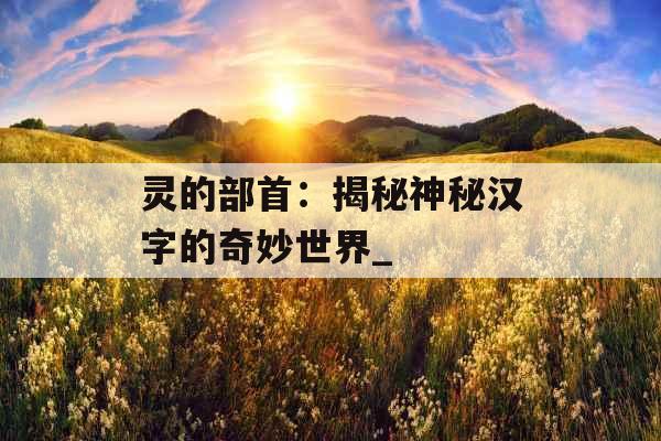 灵的部首：揭秘神秘汉字的奇妙世界_