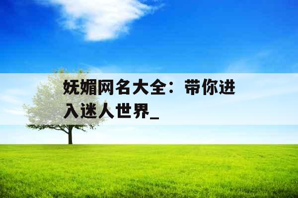 妩媚网名大全：带你进入迷人世界_