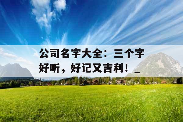 公司名字大全：三个字好听，好记又吉利！_
