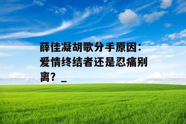薛佳凝胡歌分手原因：爱情终结者还是忍痛别离？_