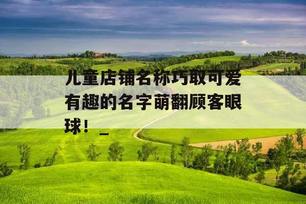儿童店铺名称巧取可爱有趣的名字萌翻顾客眼球！_