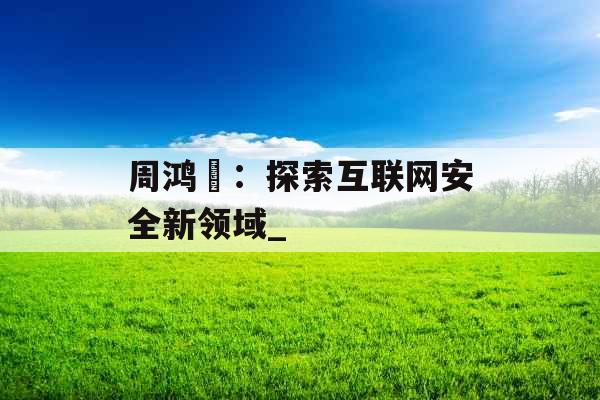 周鸿祎:探索互联网安全新领域_