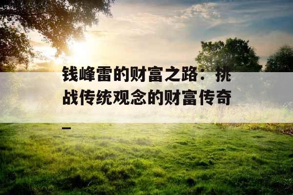 钱峰雷的财富之路：挑战传统观念的财富传奇_