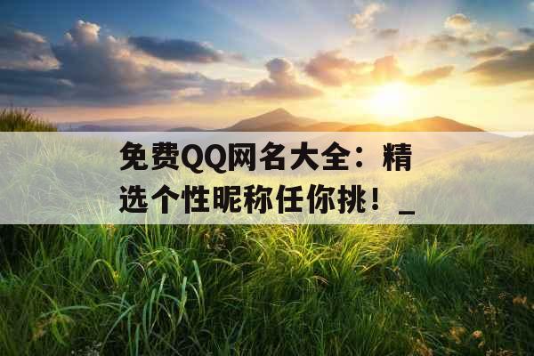 免费QQ网名大全：精选个性昵称任你挑！_