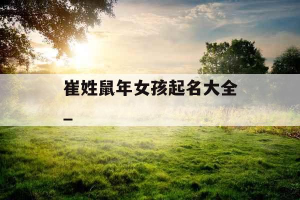崔姓鼠年女孩起名大全_ 崔姓鼠年女孩起名大全_