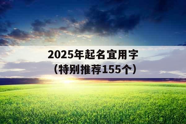 2025年起名宜用字(特别推荐155个) 2025年起名宜用字(特别推荐155个)