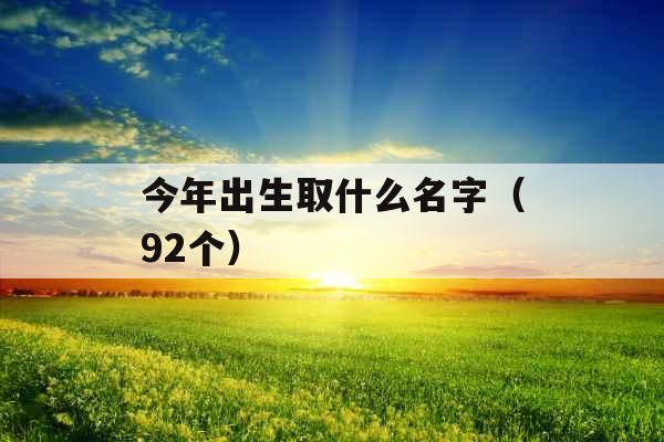 今年出生取什么名字(92个) 今年出生取什么名字(92个)