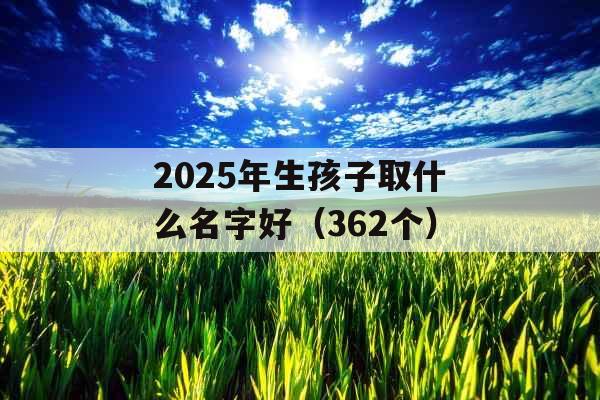 2025年生孩子取什么名字好(362个) 2025年生孩子取什么名字好(362个)