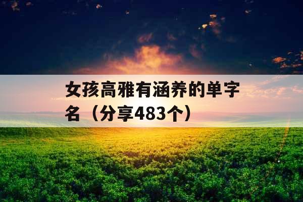 女孩高雅有涵养的单字名(分享483个) 女孩高雅有涵养的单字名(分享483个)