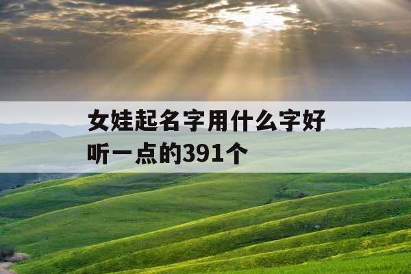 女娃起名字用什么字好听一点的391个 女娃起名字用什么字好听一点的391个