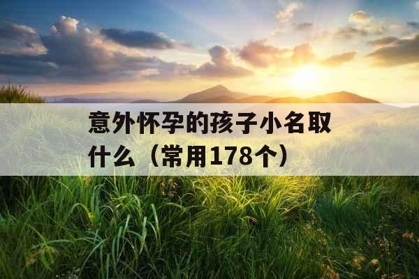 意外怀孕的孩子小名取什么(常用178个) 意外怀孕的孩子小名取什么(常用178个)
