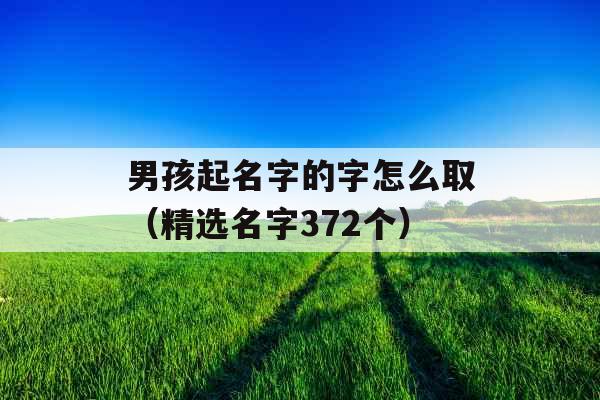 男孩起名字的字怎么取(精选名字372个) 男孩起名字的字怎么取(精选名字372个)