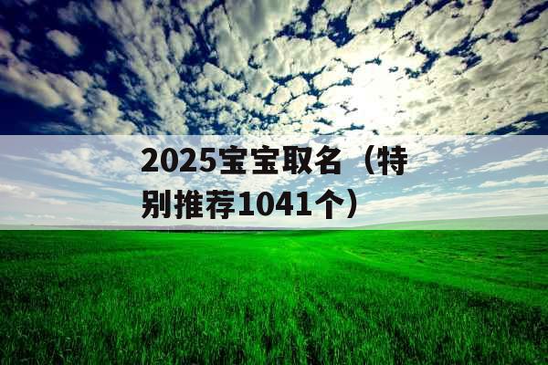 2025宝宝取名(特别推荐1041个) 2025宝宝取名(特别推荐1041个)