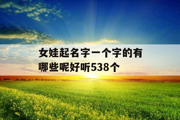 女娃起名字一个字的有哪些呢好听538个 女娃起名字一个字的有哪些呢好听538个