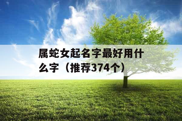 属蛇女起名字最好用什么字(推荐374个) 属蛇女起名字最好用什么字(推荐374个)
