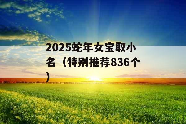 2025蛇年女宝取小名(特别推荐836个) 2025蛇年女宝取小名(特别推荐836个)