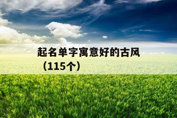起名单字寓意好的古风(115个) 起名单字寓意好的古风(115个)