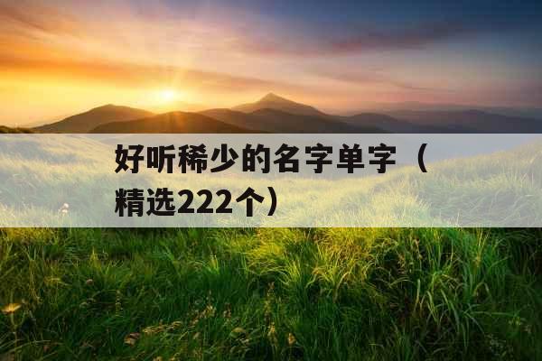 好听稀少的名字单字(精选222个) 好听稀少的名字单字(精选222个)