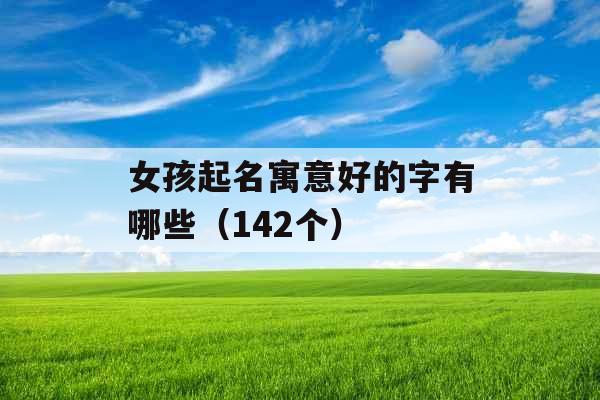 女孩起名寓意好的字有哪些(142个) 女孩起名寓意好的字有哪些(142个)