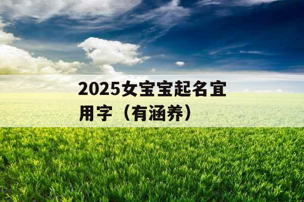 2025女宝宝起名宜用字(有涵养) 2025女宝宝起名宜用字(有涵养)
