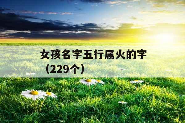女孩名字五行属火的字(229个) 女孩名字五行属火的字(229个)