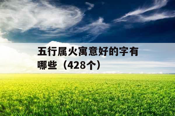 五行属火寓意好的字有哪些(428个) 五行属火寓意好的字有哪些(428个)