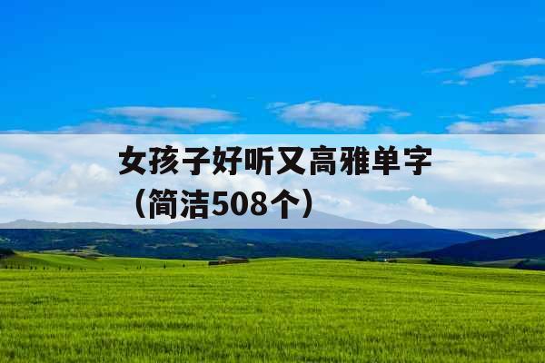 女孩子好听又高雅单字(简洁508个) 女孩子好听又高雅单字(简洁508个)