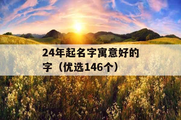 24年起名字寓意好的字（优选146个）