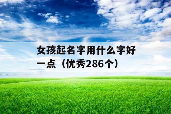 女孩起名字用什么字好一点（优秀286个）