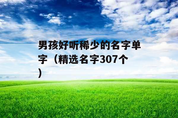 男孩好听稀少的名字单字(精选名字307个) 男孩好听稀少的名字单字(精选名字307个)