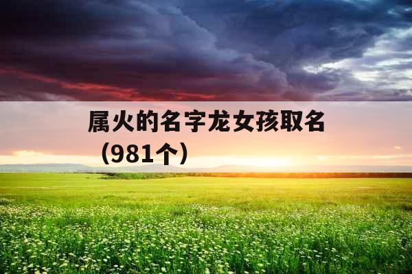 属火的名字龙女孩取名(981个) 属火的名字龙女孩取名(981个)