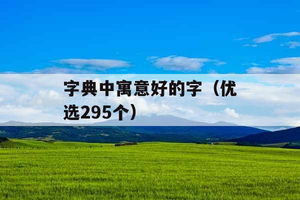 字典中寓意好的字(优选295个) 字典中寓意好的字(优选295个)