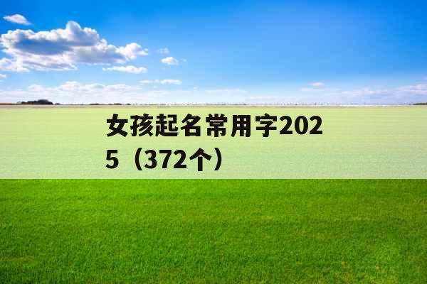 女孩起名常用字2025(372个) 女孩起名常用字2025(372个)