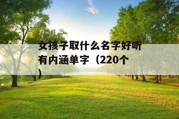 女孩子取什么名字好听有内涵单字(220个) 女孩子取什么名字好听有内涵单字(220个)