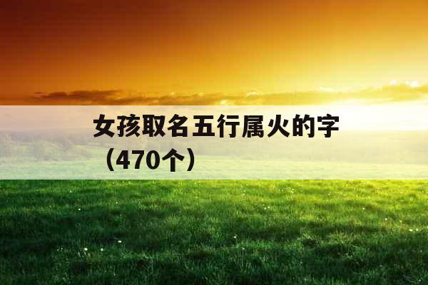 女孩取名五行属火的字(470个) 女孩取名五行属火的字(470个)
