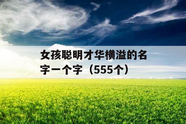女孩聪明才华横溢的名字一个字(555个) 女孩聪明才华横溢的名字一个字(555个)