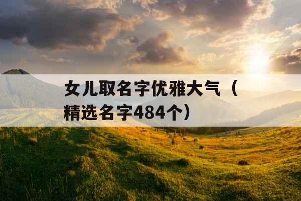 女儿取名字优雅大气(精选名字484个) 女儿取名字优雅大气(精选名字484个)