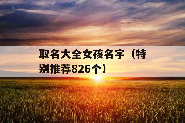 取名大全女孩名字(特别推荐826个) 取名大全女孩名字(特别推荐826个)