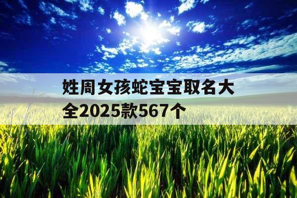 姓周女孩蛇宝宝取名大全2025款567个 姓周女孩蛇宝宝取名大全2025款567个