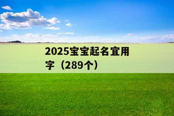 2025宝宝起名宜用字(289个) 2025宝宝起名宜用字(289个)