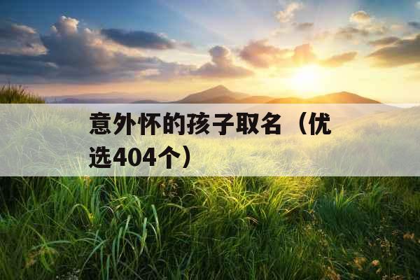 意外怀的孩子取名(优选404个) 意外怀的孩子取名(优选404个)