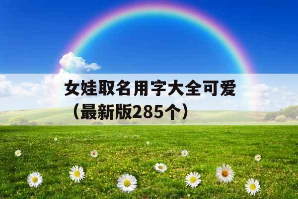 女娃取名用字大全可爱(最新版285个) 女娃取名用字大全可爱(最新版285个)