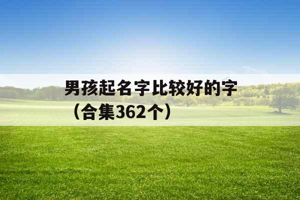 男孩起名字比较好的字(合集362个) 男孩起名字比较好的字(合集362个)