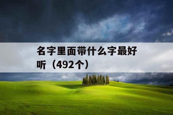 名字里面带什么字最好听(492个) 名字里面带什么字最好听(492个)