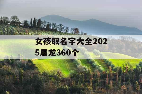 女孩取名字大全2025属龙360个