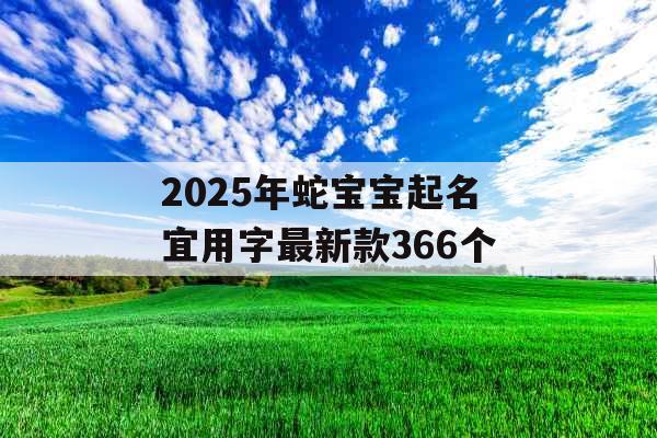 2025年蛇宝宝起名宜用字最新款366个 2025年蛇宝宝起名宜用字最新款366个