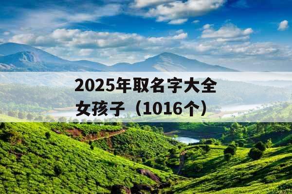 2025年取名字大全女孩子(1016个) 2025年取名字大全女孩子(1016个)